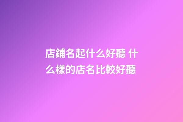 店鋪名起什么好聽 什么樣的店名比較好聽-第1張-店鋪起名-玄機派